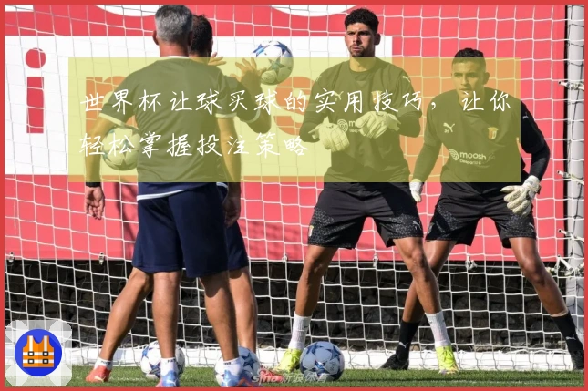 世界杯让球买球的实用技巧,让你轻松掌握投注策略
