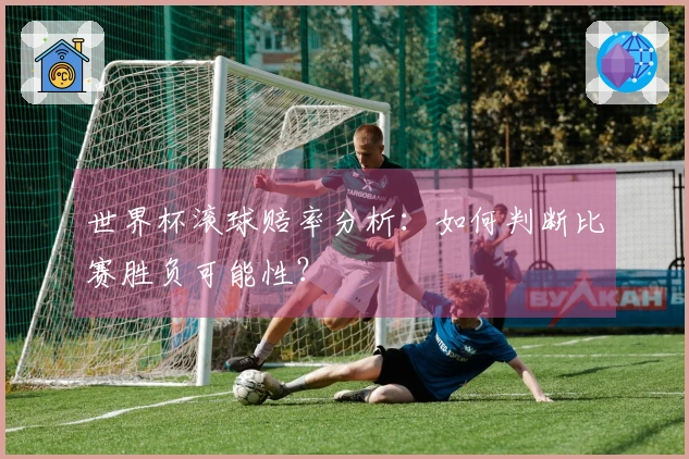 世界杯滚球赔率分析：如何判断比赛胜负可能性？