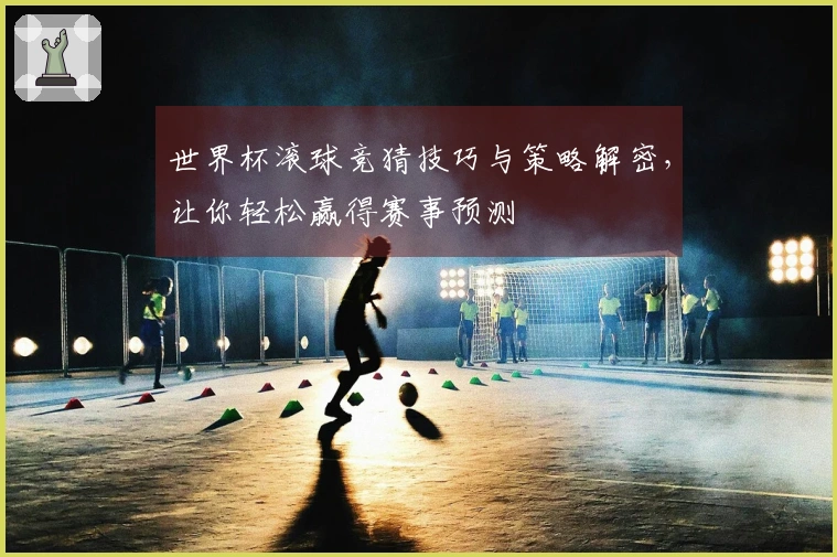 世界杯滚球竞猜技巧与策略解密，让你轻松赢得赛事预测