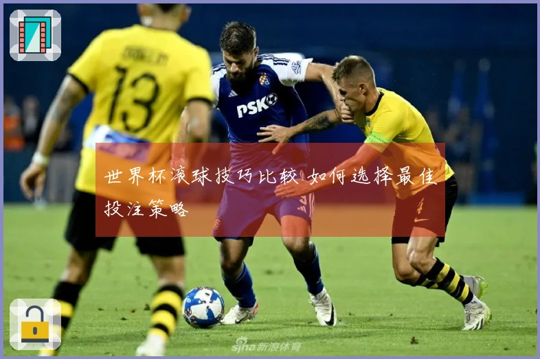 世界杯滚球技巧比较 如何选择最佳投注策略