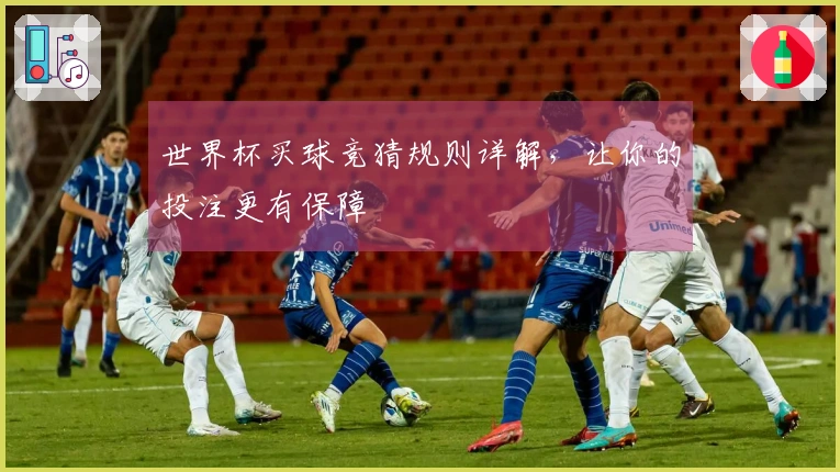 世界杯买球竞猜规则详解，让你的投注更有保障