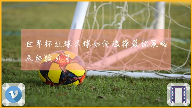 世界杯让球买球如何选择最优策略及经验分享