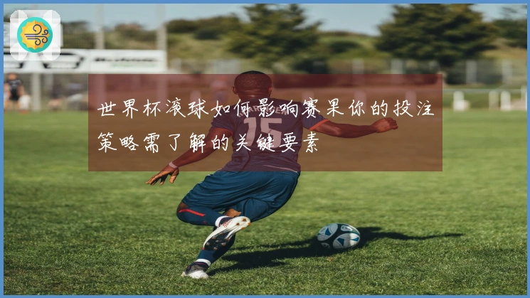 世界杯滚球如何影响赛果你的投注策略需了解的关键要素