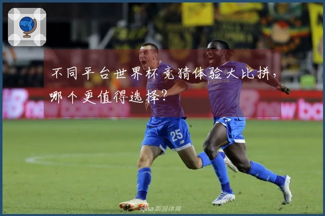 不同平台世界杯竞猜体验大比拼，哪个更值得选择？