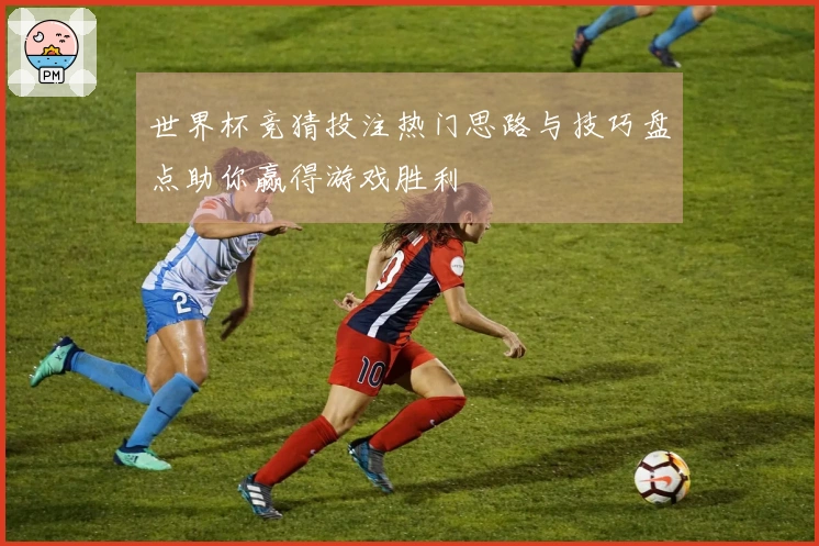 世界杯竞猜投注热门思路与技巧盘点助你赢得游戏胜利