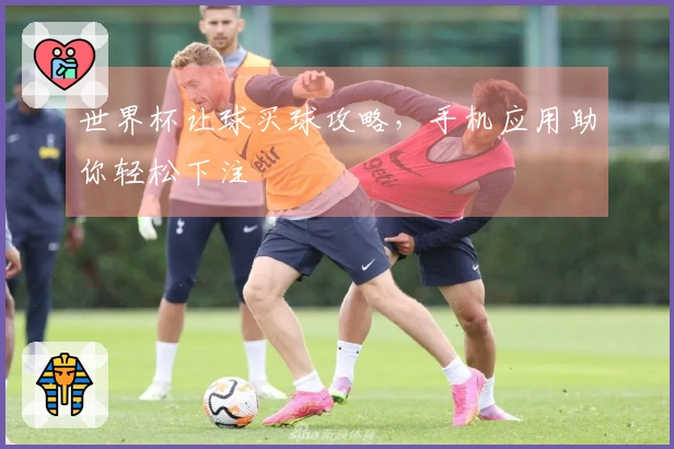 世界杯让球买球攻略，手机应用助你轻松下注