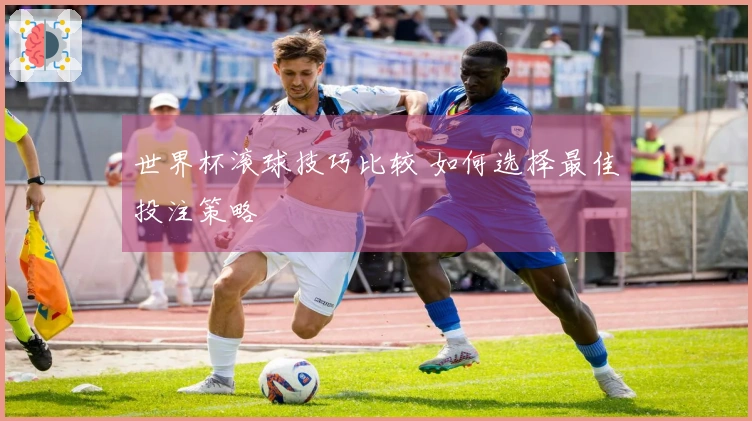 世界杯滚球技巧比较 如何选择最佳投注策略