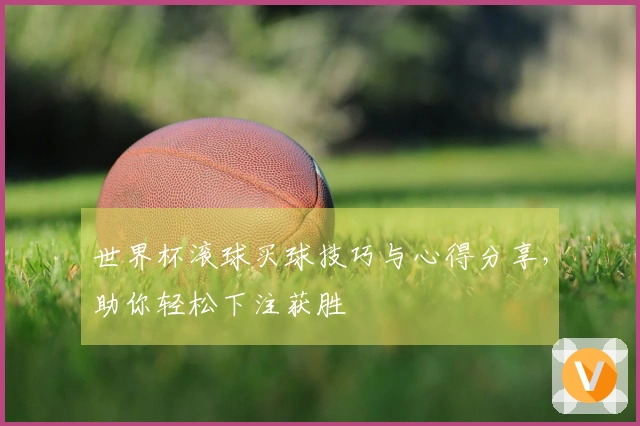 世界杯滚球买球技巧与心得分享，助你轻松下注获胜