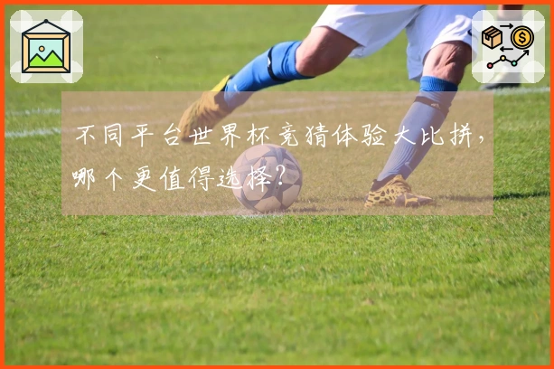不同平台世界杯竞猜体验大比拼，哪个更值得选择？