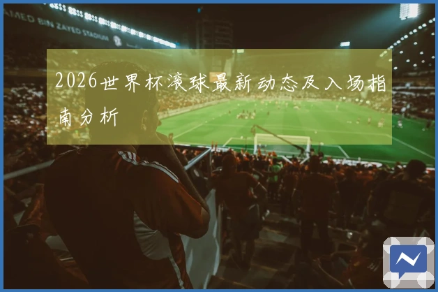2026世界杯滚球最新动态及入场指南分析