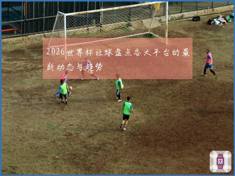 2026世界杯让球盘点各大平台的最新动态与趋势