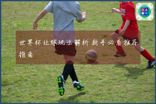 世界杯让球玩法解析 新手必看推荐指南