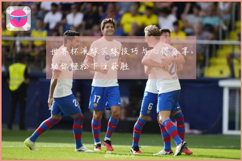 世界杯滚球买球技巧与心得分享，助你轻松下注获胜